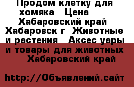 Продом клетку для хомяка › Цена ­ 1 - Хабаровский край, Хабаровск г. Животные и растения » Аксесcуары и товары для животных   . Хабаровский край